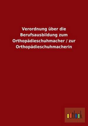 Verordnung über die Berufsausbildung zum Orthopädieschuhmacher / zur Orthopädieschuhmacherin de ohne Autor