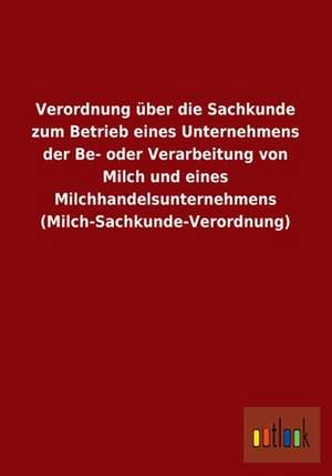 Verordnung über die Sachkunde zum Betrieb eines Unternehmens der Be- oder Verarbeitung von Milch und eines Milchhandelsunternehmens (Milch-Sachkunde-Verordnung) de ohne Autor