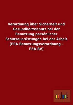 Verordnung über Sicherheit und Gesundheitsschutz bei der Benutzung persönlicher Schutzausrüstungen bei der Arbeit (PSA-Benutzungsverordnung - PSA-BV) de ohne Autor