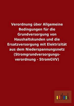 Verordnung über Allgemeine Bedingungen für die Grundversorgung von Haushaltskunden und die Ersatzversorgung mit Elektrizität aus dem Niederspannungsnetz (Stromgrundversorgungs- verordnung - StromGVV) de ohne Autor