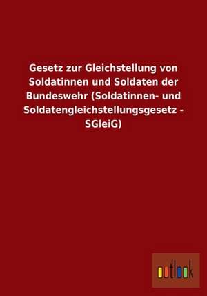 Gesetz zur Gleichstellung von Soldatinnen und Soldaten der Bundeswehr (Soldatinnen- und Soldatengleichstellungsgesetz - SGleiG) de Ohne Autor