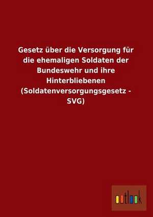 Gesetz über die Versorgung für die ehemaligen Soldaten der Bundeswehr und ihre Hinterbliebenen (Soldatenversorgungsgesetz - SVG) de ohne Autor