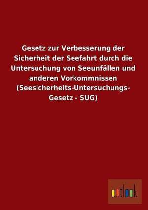 Gesetz zur Verbesserung der Sicherheit der Seefahrt durch die Untersuchung von Seeunfällen und anderen Vorkommnissen (Seesicherheits-Untersuchungs- Gesetz - SUG) de Ohne Autor