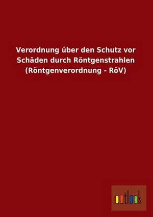 Verordnung über den Schutz vor Schäden durch Röntgenstrahlen (Röntgenverordnung - RöV) de Ohne Autor