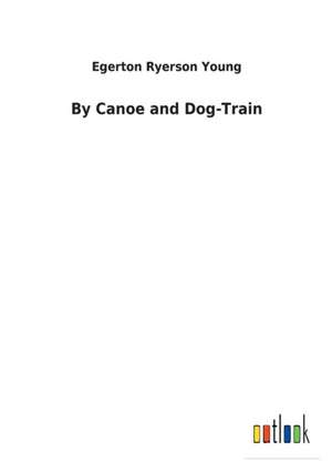 By Canoe and Dog-Train de Egerton Ryerson Young