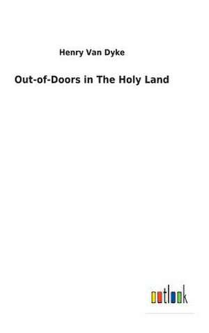 Out-Of-Doors in the Holy Land de Van Dyke, Henry