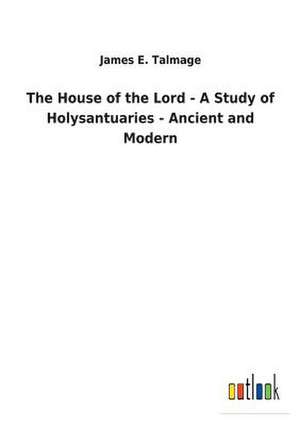 The House of the Lord - A Study of Holysantuaries - Ancient and Modern de James E. Talmage