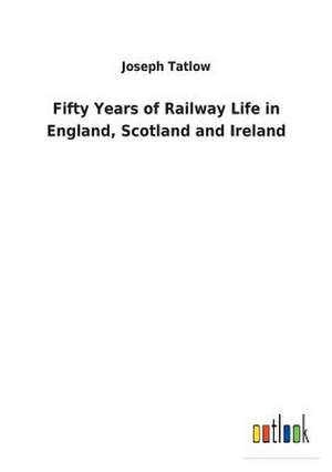 Fifty Years of Railway Life in England, Scotland and Ireland de Joseph Tatlow