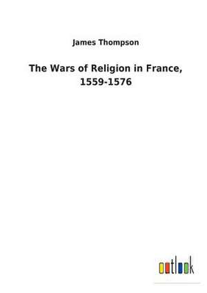 The Wars of Religion in France, 1559-1576 de James Thompson