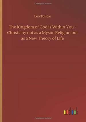 The Kingdom of God is Within You - Christiany not as a Mystic Religion but as a New Theory of Life de Leo Tolstoi