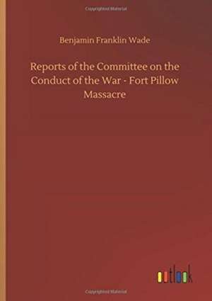 Reports of the Committee on the Conduct of the War - Fort Pillow Massacre de Benjamin Franklin Wade