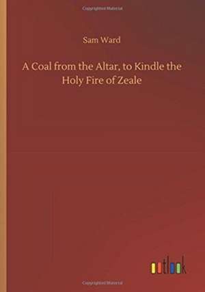 A Coal from the Altar, to Kindle the Holy Fire of Zeale de Sam Ward