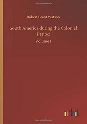 South America during the Colonial Period de Robert Grant Watson