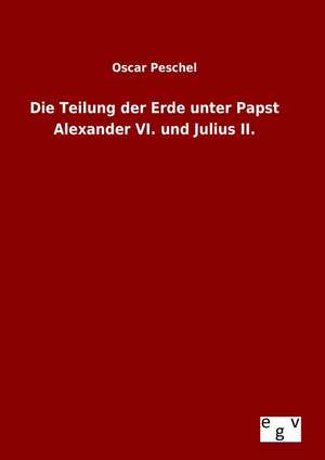 Die Teilung Der Erde Unter Papst Alexander VI. Und Julius II.