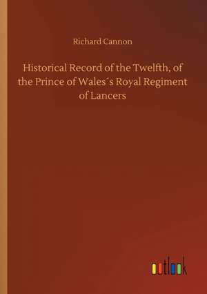 Historical Record of the Twelfth, of the Prince of Wales´s Royal Regiment of Lancers de Richard Cannon