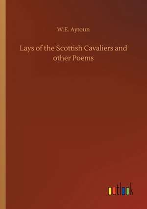 Lays of the Scottish Cavaliers and other Poems de W. E. Aytoun