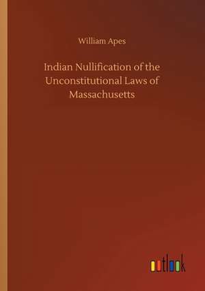 Indian Nullification of the Unconstitutional Laws of Massachusetts de William Apes