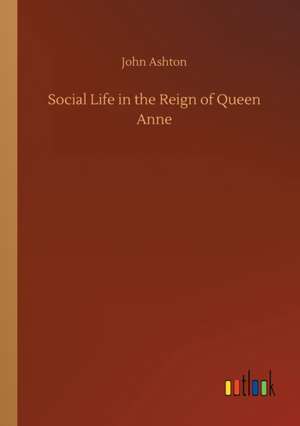 Social Life in the Reign of Queen Anne de John Ashton