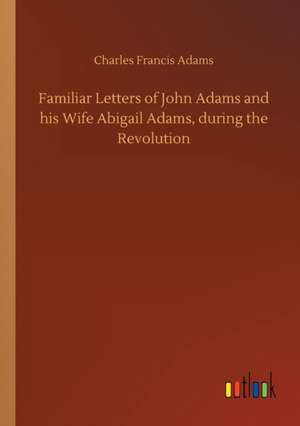 Familiar Letters of John Adams and his Wife Abigail Adams, during the Revolution de Charles Francis Adams