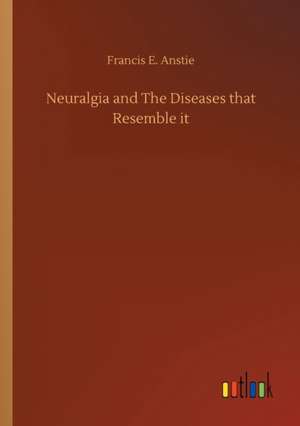 Neuralgia and The Diseases that Resemble it de Francis E. Anstie