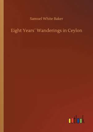 Eight Years´ Wanderings in Ceylon de Samuel White Baker