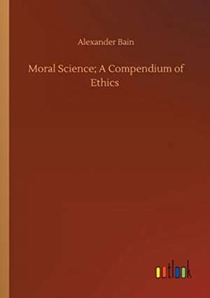 Moral Science; A Compendium of Ethics de Alexander Bain