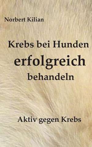 Krebs bei Hunden erfolgreich behandeln de Norbert Kilian