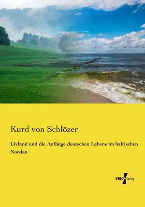 Livland und die Anfänge deutschen Lebens im baltischen Norden de Kurd von Schlözer