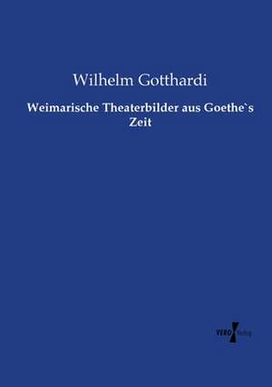 Weimarische Theaterbilder aus Goethe`s Zeit de Wilhelm Gotthardi