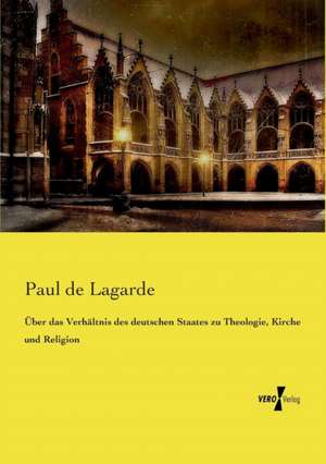 Über das Verhältnis des deutschen Staates zu Theologie, Kirche und Religion de Paul De Lagarde