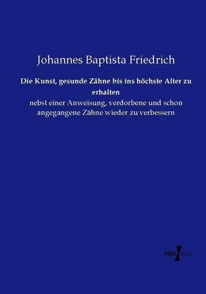 Die Kunst, gesunde Zähne bis ins höchste Alter zu erhalten de Johannes Baptista Friedrich