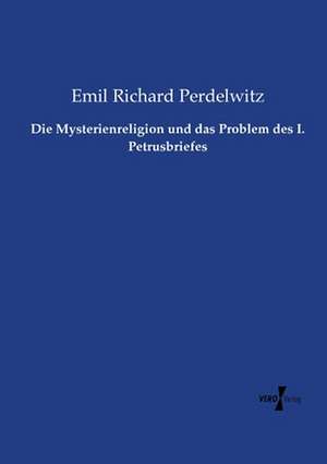 Die Mysterienreligion und das Problem des I. Petrusbriefes de Emil Richard Perdelwitz