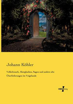 Volksbrauch, Aberglauben, Sagen und andere alte Überlieferungen im Voigtlande de Johann Köhler