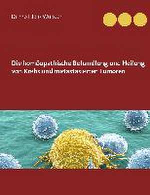 Die homöopathische Behandlung und Heilung von Krebs und metastasierten Tumoren de Jens Wurster