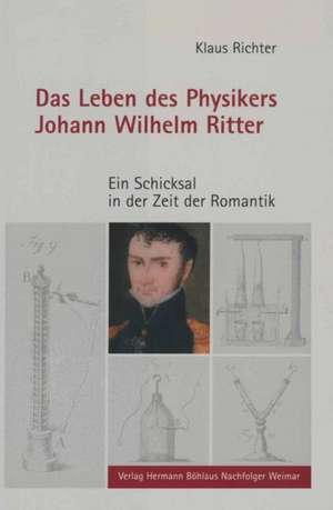 Das Leben des Physikers Johann Wilhelm Ritter: Ein Schicksal in der Zeit der Romantik de Klaus Richter