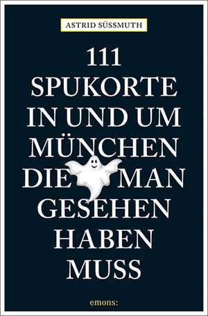 111 Spukorte in und um München, die man gesehen haben muss de Astrid Süßmuth