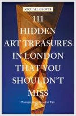 111 Hidden Art Treasures in London That You Shouldn't Miss de Michael Glover