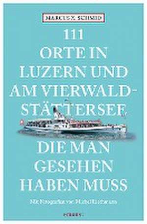 111 Orte in Luzern und am Vierwaldstättersee, die man gesehen haben muss de Marcus X. Schmid