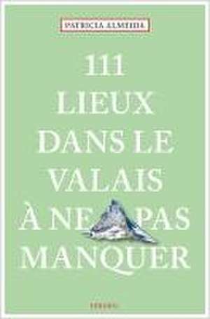 111 Lieux dans le Valais à ne pas manquer de Patricia Almeida