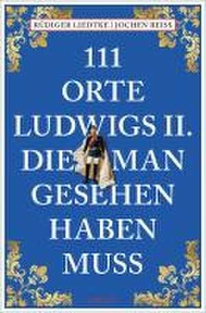 111 Orte Ludwigs II., die man gesehen haben muss de Jochen Reiss