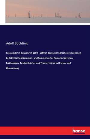 Catalog der in den Jahren 1850 - 1859 in deutscher Sprache erschienenen belletristischen Gesammt- und Sammelwerte, Romane, Novellen, Erzählungen, Taschenbücher und Theaterstücke in Original und Übersetzung de Adolf Büchting