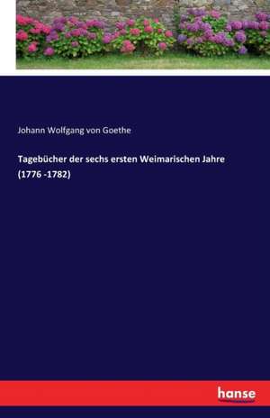 Tagebücher der sechs ersten Weimarischen Jahre (1776 -1782) de Johann Wolfgang von Goethe