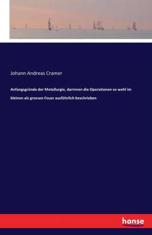 Anfangsgründe der Metallurgie, darinnen die Operationen so wehl im kleinen als grossen Feuer ausführlich beschrieben de Johann Andreas Cramer