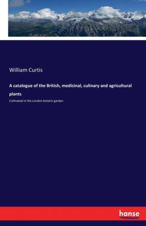 A catalogue of the British, medicinal, culinary and agricultural plants de William Curtis