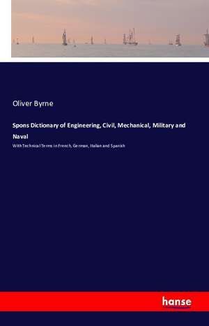 Spons Dictionary of Engineering, Civil, Mechanical, Military and Naval de Oliver Byrne