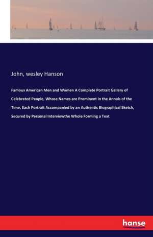 Famous American Men and Women A Complete Portrait Gallery of Celebrated People, Whose Names are Prominent in the Annals of the Time, Each Portrait Accompanied by an Authentic Biographical Sketch, Secured by Personal Interviewthe Whole Forming a Text de John Hanson