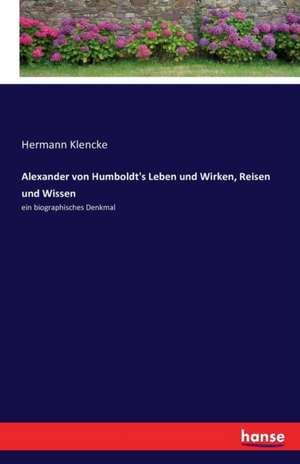 Alexander von Humboldt's Leben und Wirken, Reisen und Wissen de Hermann Klencke