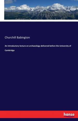 An introductory lecture on archaeology delivered before the University of Cambridge de Churchill Babington