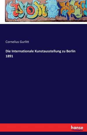 Die Internationale Kunstausstellung zu Berlin 1891 de Cornelius Gurlitt