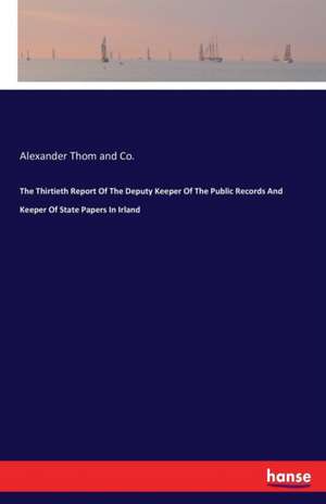 The Thirtieth Report Of The Deputy Keeper Of The Public Records And Keeper Of State Papers In Irland de Alexander Thom and Co.